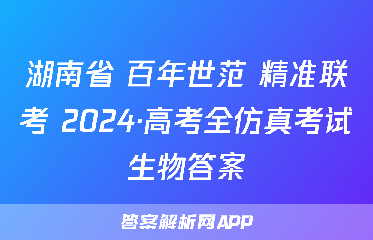 湖南省 百年世范 精准联考 2024·高考全仿真考试生物答案
